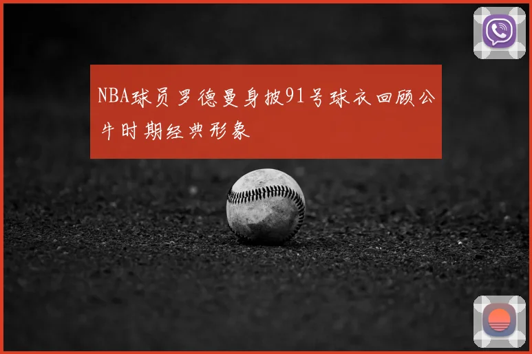 NBA球员罗德曼身披91号球衣回顾公牛时期经典形象