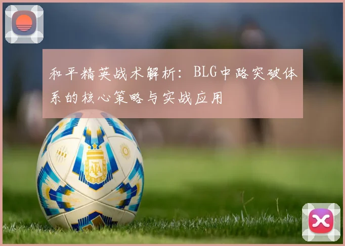 和平精英战术解析：BLG中路突破体系的核心策略与实战应用