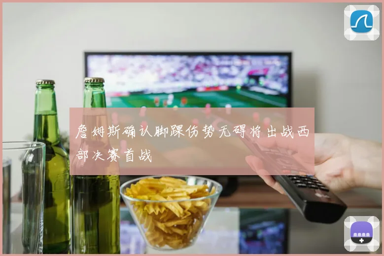 詹姆斯确认脚踝伤势无碍将出战西部决赛首战