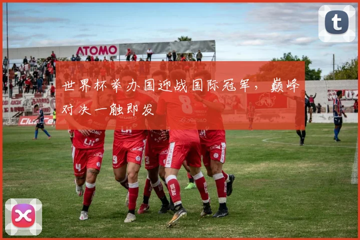 世界杯举办国迎战国际冠军,巅峰对决一触即发