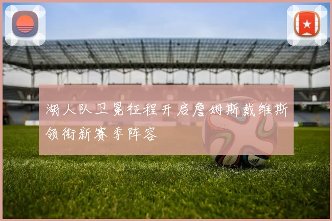 湖人队卫冕征程开启詹姆斯戴维斯领衔新赛季阵容