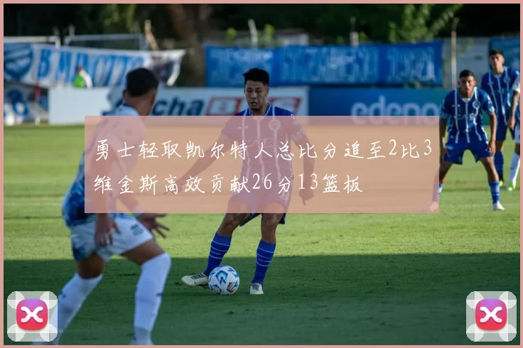 勇士轻取凯尔特人总比分追至2比3维金斯高效贡献26分13篮板
