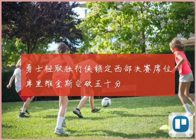 勇士轻取独行侠锁定西部决赛席位库里维金斯合砍五十分