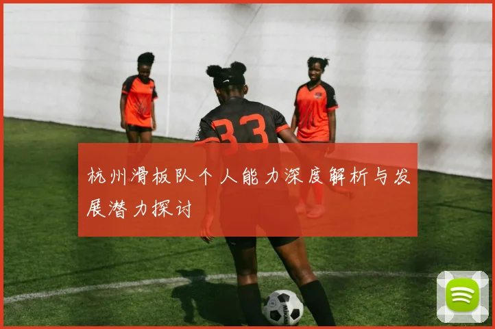 杭州滑板队个人能力深度解析与发展潜力探讨