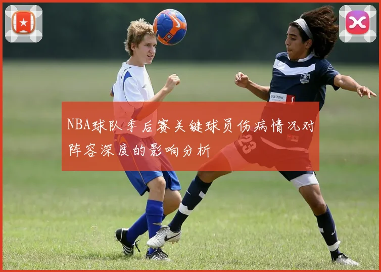 NBA球队季后赛关键球员伤病情况对阵容深度的影响分析