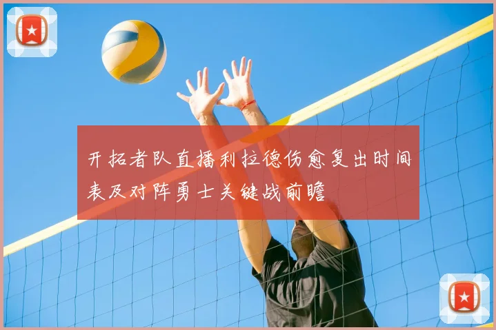 开拓者队直播利拉德伤愈复出时间表及对阵勇士关键战前瞻