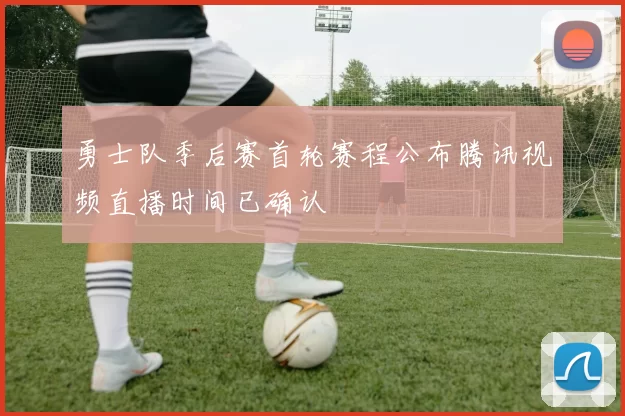 勇士队季后赛首轮赛程公布腾讯视频直播时间已确认