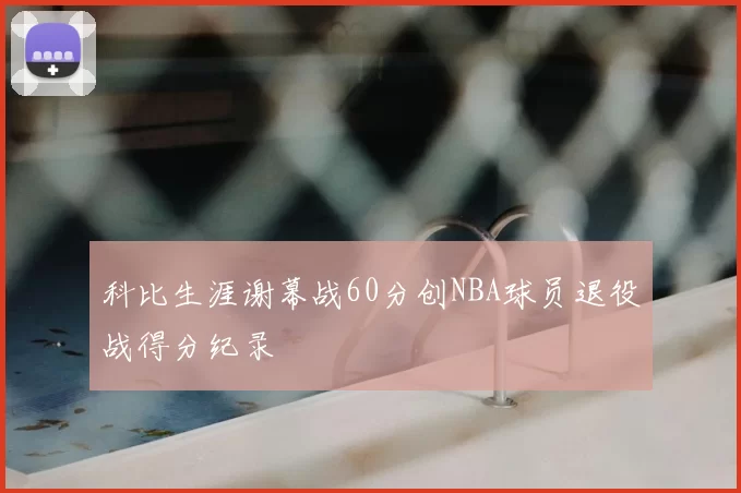 科比生涯谢幕战60分创NBA球员退役战得分纪录
