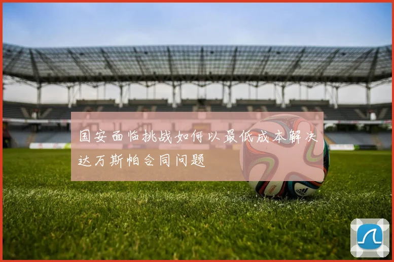 国安面临挑战如何以最低成本解决达万斯帕合同问题