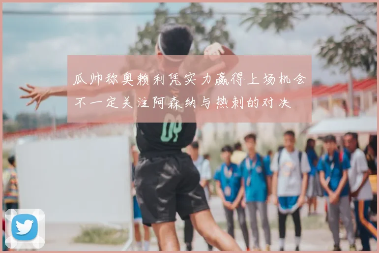 瓜帅称奥赖利凭实力赢得上场机会不一定关注阿森纳与热刺的对决
