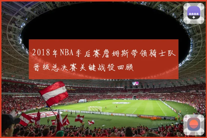 2018年NBA季后赛詹姆斯带领骑士队晋级总决赛关键战役回顾