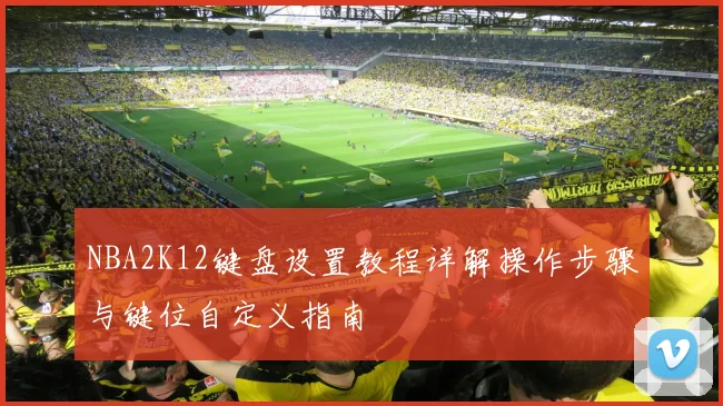 NBA2K12键盘设置教程详解操作步骤与键位自定义指南