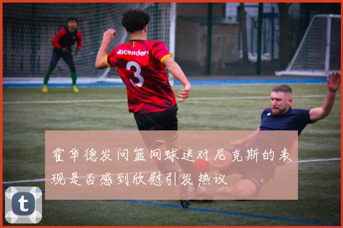 霍华德发问篮网球迷对尼克斯的表现是否感到欣慰引发热议