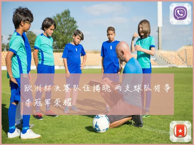 欧洲杯决赛队伍揭晓 两支球队将争夺冠军荣耀