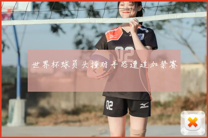 世界杯球员头撞对手恐遭追加禁赛