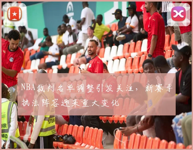 NBA裁判名单调整引发关注,新赛季执法阵容迎来重大变化