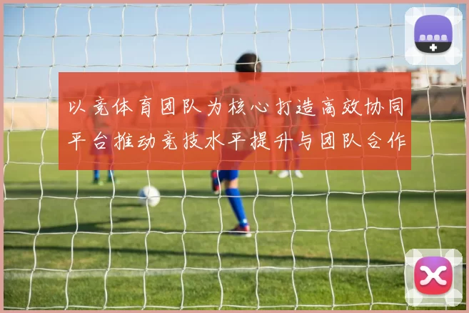 以竞体育团队为核心打造高效协同平台推动竞技水平提升与团队合作创新