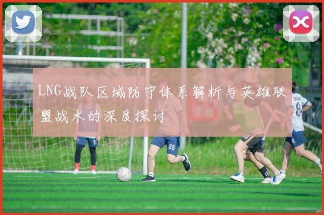 LNG战队区域防守体系解析与英雄联盟战术的深度探讨