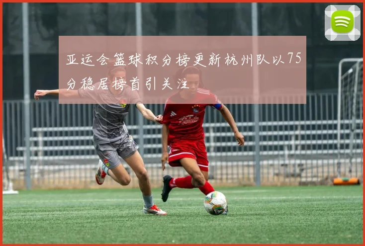 亚运会篮球积分榜更新杭州队以75分稳居榜首引关注