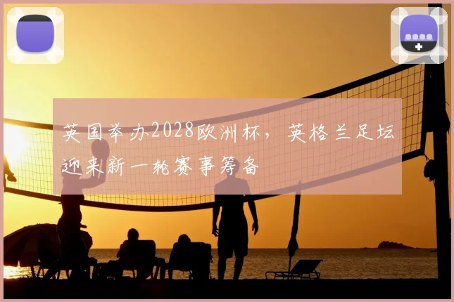 英国举办2028欧洲杯，英格兰足坛迎来新一轮赛事筹备