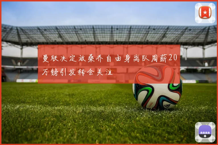 曼联决定放桑乔自由身离队周薪20万镑引发转会关注
