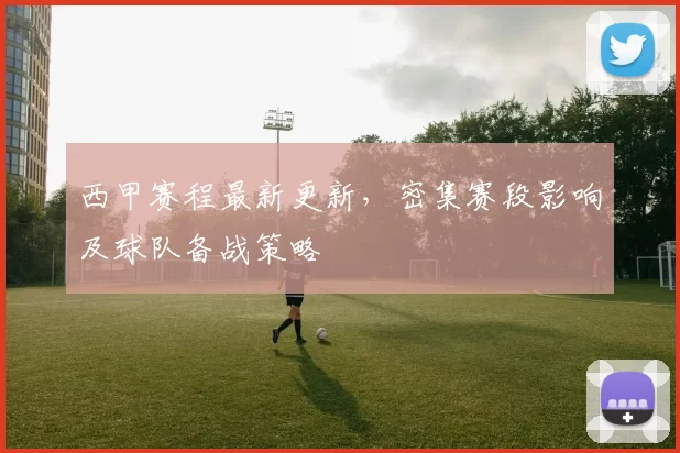 西甲赛程最新更新，密集赛段影响及球队备战策略