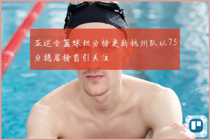 亚运会篮球积分榜更新杭州队以75分稳居榜首引关注