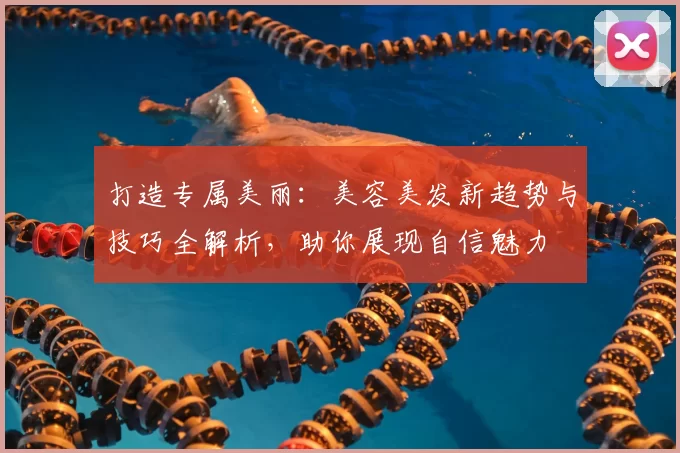 打造专属美丽：美容美发新趋势与技巧全解析，助你展现自信魅力