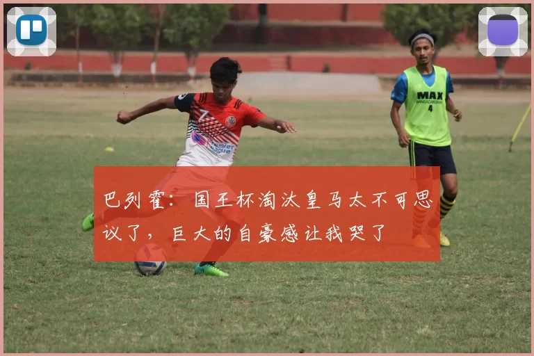 巴列霍：国王杯淘汰皇马太不可思议了，巨大的自豪感让我哭了