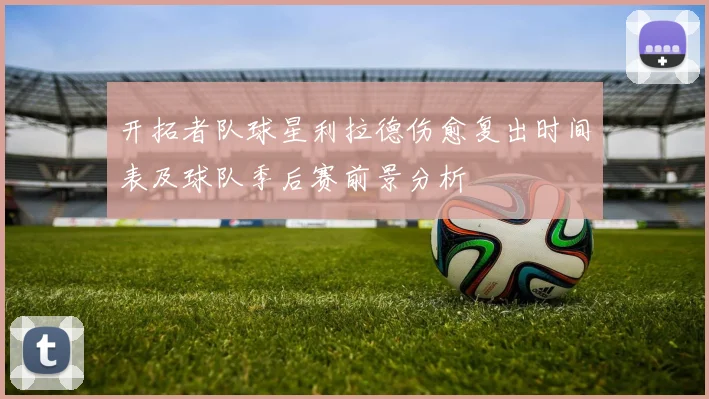 开拓者队球星利拉德伤愈复出时间表及球队季后赛前景分析