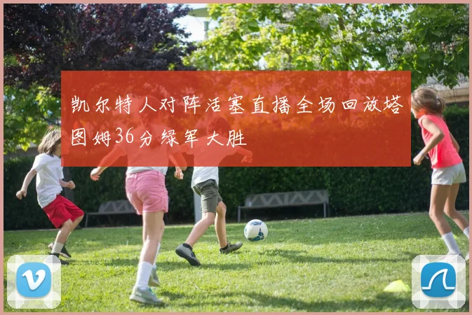 凯尔特人对阵活塞直播全场回放塔图姆36分绿军大胜