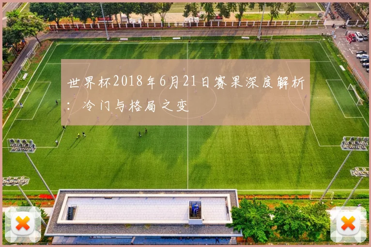 世界杯2018年6月21日赛果深度解析:冷门与格局之变