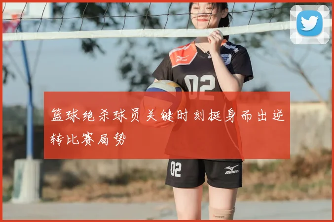 篮球绝杀球员关键时刻挺身而出逆转比赛局势