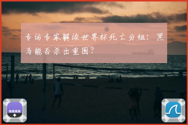专访专家解读世界杯死亡分组:黑马能否杀出重围?