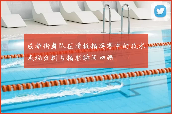 成都街舞队在滑板精英赛中的技术表现分析与精彩瞬间回顾