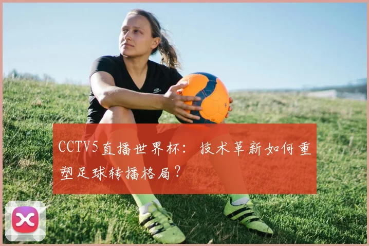 CCTV5直播世界杯：技术革新如何重塑足球转播格局？
