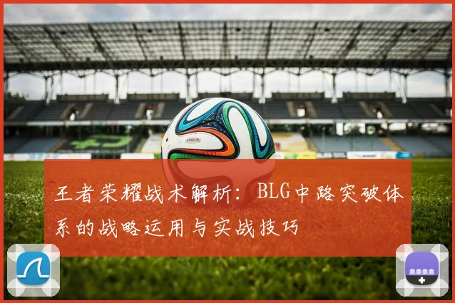 王者荣耀战术解析:BLG中路突破体系的战略运用与实战技巧