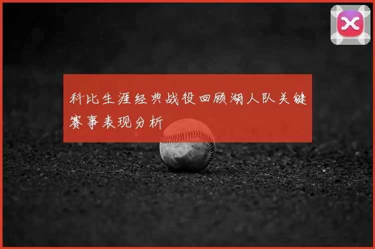 科比生涯经典战役回顾湖人队关键赛事表现分析