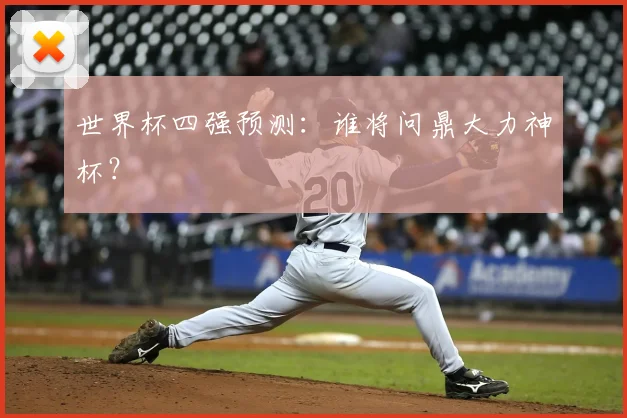 世界杯四强预测:谁将问鼎大力神杯?