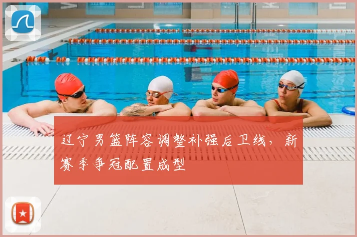 辽宁男篮阵容调整补强后卫线，新赛季争冠配置成型