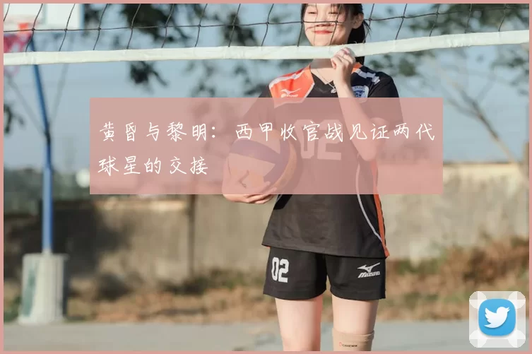 黄昏与黎明：西甲收官战见证两代球星的交接