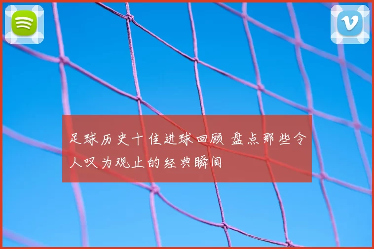 足球历史十佳进球回顾 盘点那些令人叹为观止的经典瞬间
