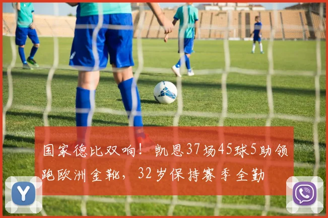 国家德比双响!凯恩37场45球5助领跑欧洲金靴,32岁保持赛季全勤