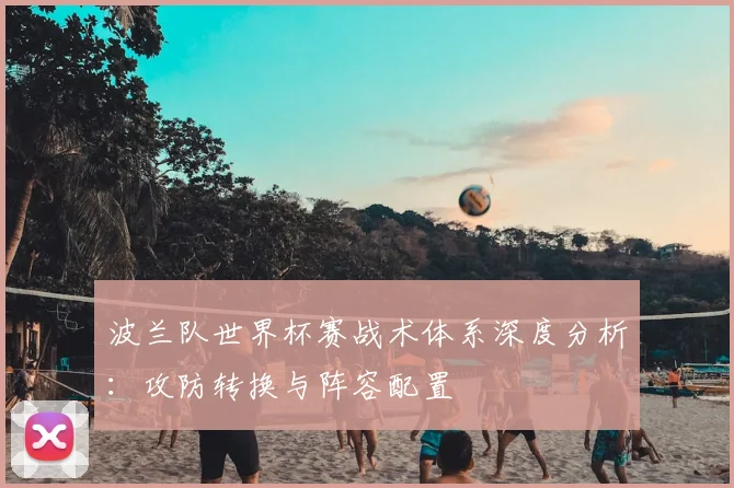 波兰队世界杯赛战术体系深度分析：攻防转换与阵容配置