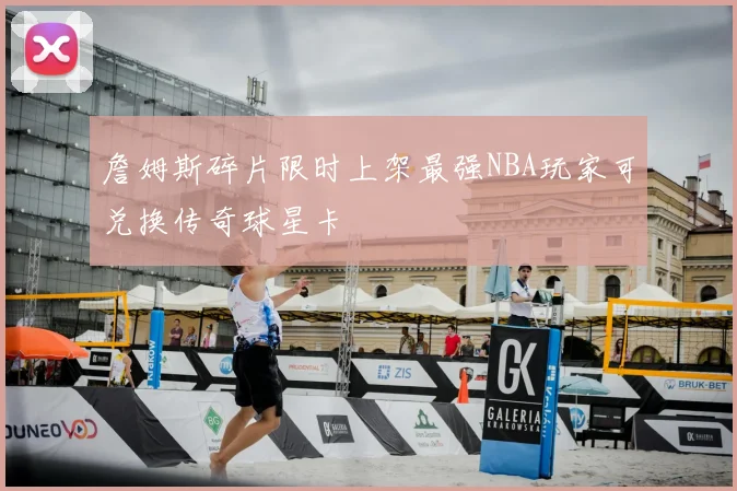 詹姆斯碎片限时上架最强NBA玩家可兑换传奇球星卡