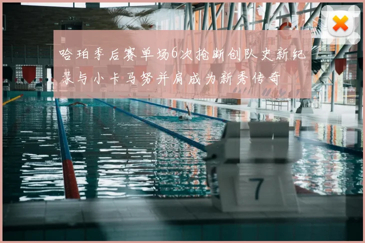 哈珀季后赛单场6次抢断创队史新纪录与小卡马努并肩成为新秀传奇