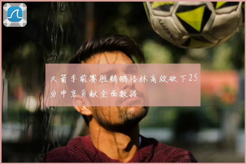 火箭季前赛胜鹈鹕格林高效砍下25分申京贡献全面数据