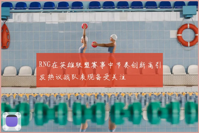 RNG在英雄联盟赛事中节奏创新高引发热议战队表现备受关注