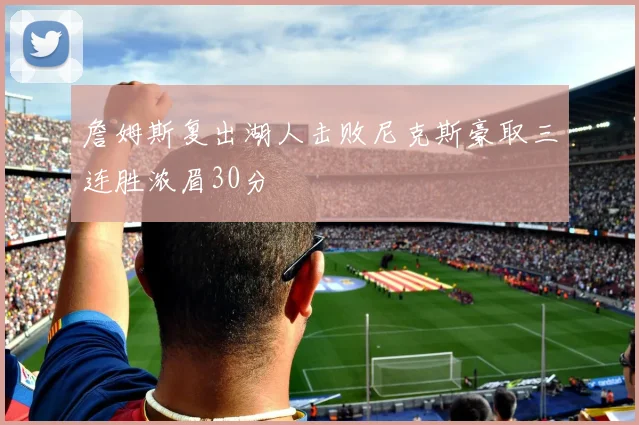 詹姆斯复出湖人击败尼克斯豪取三连胜浓眉30分