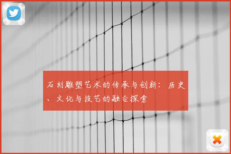 石刻雕塑艺术的传承与创新：历史、文化与技艺的融合探索